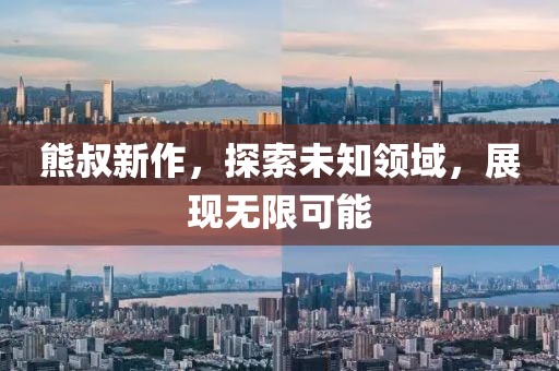 熊叔新作，探索未知領(lǐng)域，展現(xiàn)無(wú)限可能