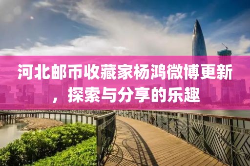 河北郵幣收藏家楊鴻微博更新，探索與分享的樂趣