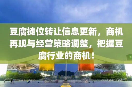 豆腐攤位轉(zhuǎn)讓信息更新，商機(jī)再現(xiàn)與經(jīng)營(yíng)策略調(diào)整，把握豆腐行業(yè)的商機(jī)！