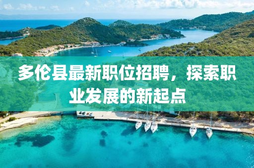 多倫縣最新職位招聘，探索職業(yè)發(fā)展的新起點
