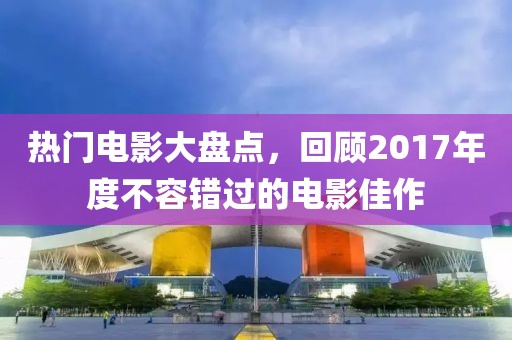 熱門(mén)電影大盤(pán)點(diǎn)，回顧2017年度不容錯(cuò)過(guò)的電影佳作