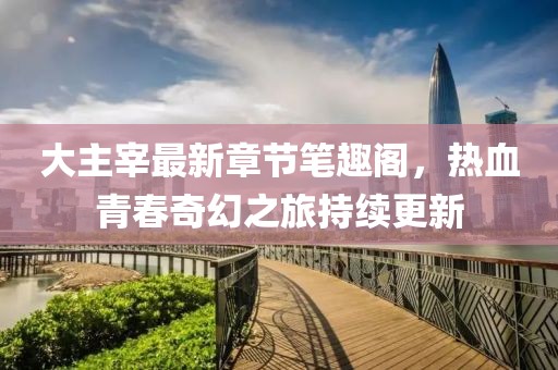大主宰最新章節(jié)筆趣閣，熱血青春奇幻之旅持續(xù)更新