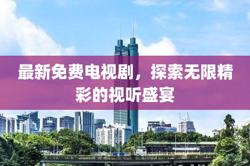 最新免費電視劇，探索無限精彩的視聽盛宴