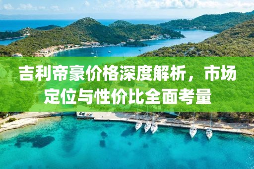 吉利帝豪價(jià)格深度解析，市場(chǎng)定位與性價(jià)比全面考量