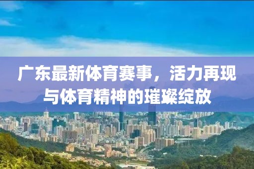 廣東最新體育賽事，活力再現(xiàn)與體育精神的璀璨綻放