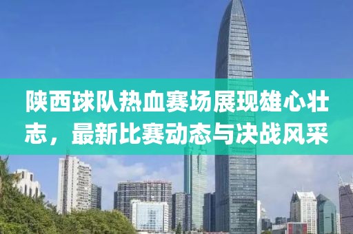 陜西球隊熱血賽場展現(xiàn)雄心壯志，最新比賽動態(tài)與決戰(zhàn)風采