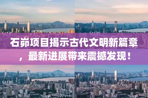 石峁項(xiàng)目揭示古代文明新篇章，最新進(jìn)展帶來(lái)震撼發(fā)現(xiàn)！