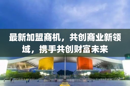 最新加盟商機(jī)，共創(chuàng)商業(yè)新領(lǐng)域，攜手共創(chuàng)財(cái)富未來