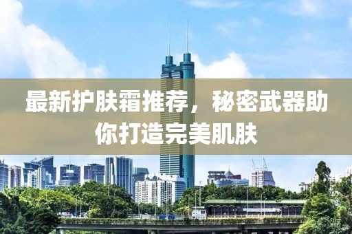 最新護膚霜推薦，秘密武器助你打造完美肌膚