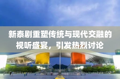 新泰劇重塑傳統(tǒng)與現(xiàn)代交融的視聽盛宴，引發(fā)熱烈討論