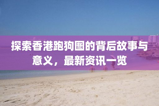 探索香港跑狗圖的背后故事與意義，最新資訊一覽