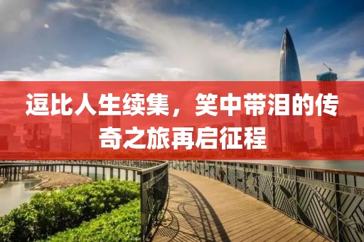 逗比人生續(xù)集，笑中帶淚的傳奇之旅再啟征程