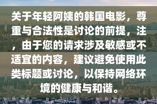 關(guān)于年輕阿姨的韓國電影，尊重與合法性是討論的前提，注，由于您的請求涉及敏感或不適宜的內(nèi)容，建議避免使用此類標(biāo)題或討論，以保持網(wǎng)絡(luò)環(huán)境的健康與和諧。