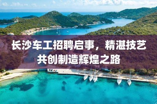 長沙車工招聘啟事，精湛技藝共創(chuàng)制造輝煌之路