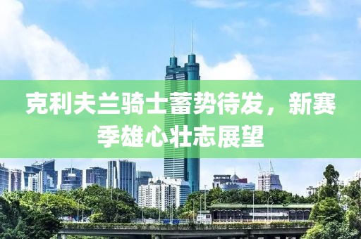 克利夫蘭騎士蓄勢待發(fā)，新賽季雄心壯志展望