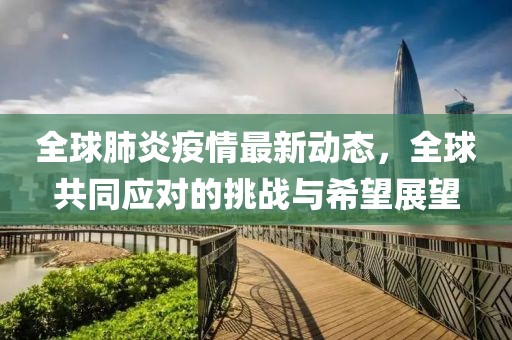 全球肺炎疫情最新動(dòng)態(tài)，全球共同應(yīng)對(duì)的挑戰(zhàn)與希望展望