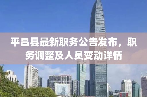 平昌縣最新職務(wù)公告發(fā)布，職務(wù)調(diào)整及人員變動詳情