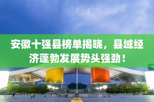 安徽十強(qiáng)縣榜單揭曉，縣域經(jīng)濟(jì)蓬勃發(fā)展勢(shì)頭強(qiáng)勁！