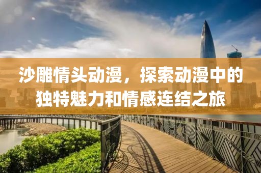 沙雕情頭動(dòng)漫，探索動(dòng)漫中的獨(dú)特魅力和情感連結(jié)之旅