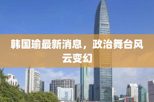 韓國(guó)瑜最新消息，政治舞臺(tái)風(fēng)云變幻
