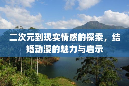 二次元到現(xiàn)實(shí)情感的探索，結(jié)婚動(dòng)漫的魅力與啟示