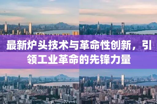最新?tīng)t頭技術(shù)與革命性創(chuàng)新，引領(lǐng)工業(yè)革命的先鋒力量