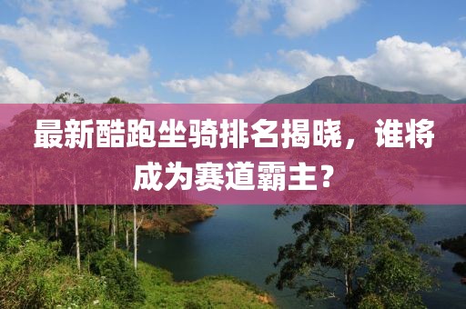 最新酷跑坐騎排名揭曉，誰(shuí)將成為賽道霸主？