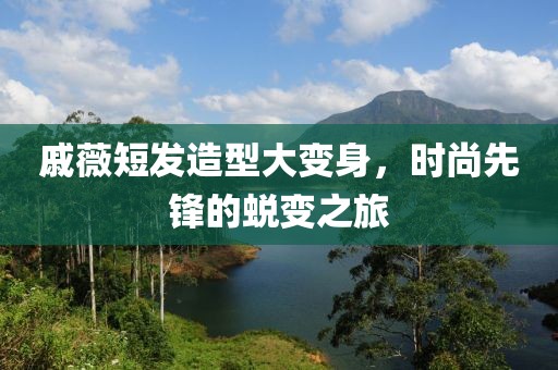 戚薇短發(fā)造型大變身，時(shí)尚先鋒的蛻變之旅
