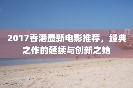 2017香港最新電影推薦，經(jīng)典之作的延續(xù)與創(chuàng)新之始