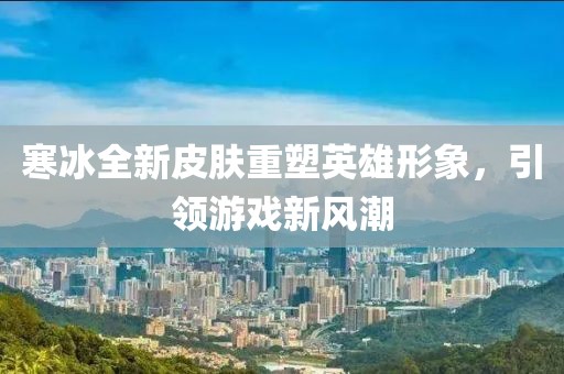 寒冰全新皮膚重塑英雄形象，引領游戲新風潮