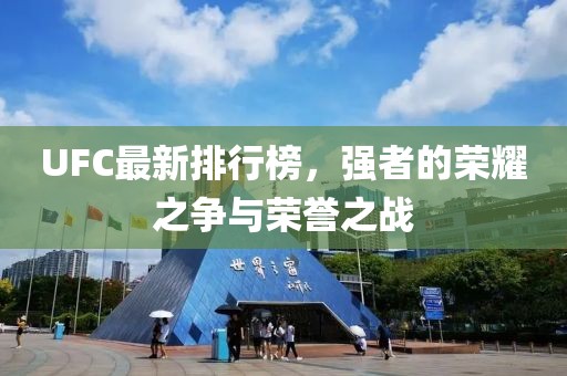 UFC最新排行榜，強(qiáng)者的榮耀之爭(zhēng)與榮譽(yù)之戰(zhàn)