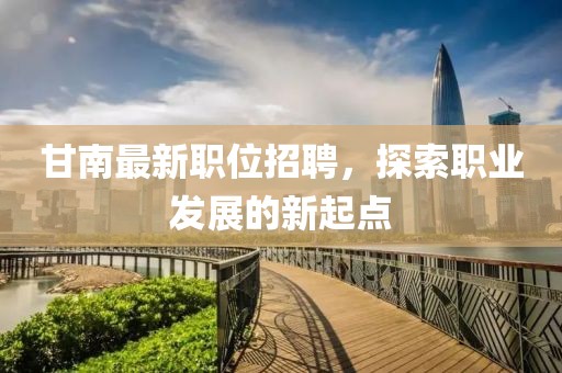 甘南最新職位招聘，探索職業(yè)發(fā)展的新起點