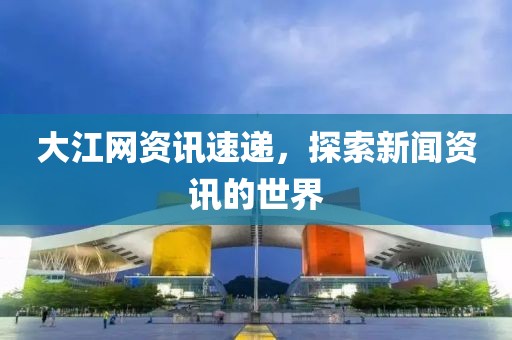 大江網(wǎng)資訊速遞，探索新聞資訊的世界