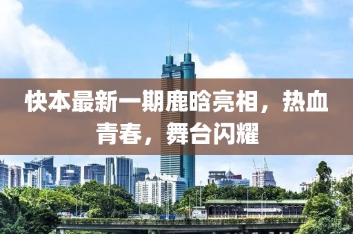 快本最新一期鹿晗亮相，熱血青春，舞臺(tái)閃耀