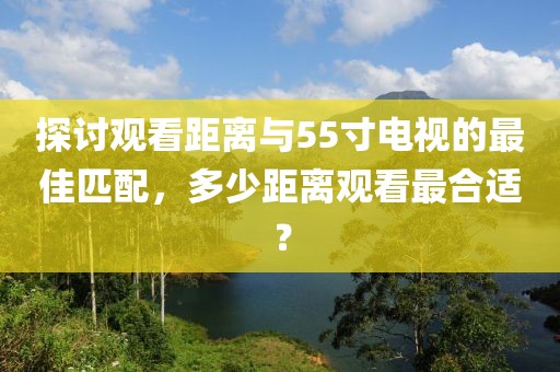 探討觀看距離與55寸電視的最佳匹配，多少距離觀看最合適？