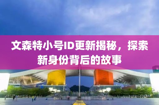 文森特小號ID更新揭秘，探索新身份背后的故事
