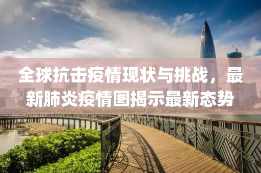 全球抗擊疫情現(xiàn)狀與挑戰(zhàn)，最新肺炎疫情圖揭示最新態(tài)勢