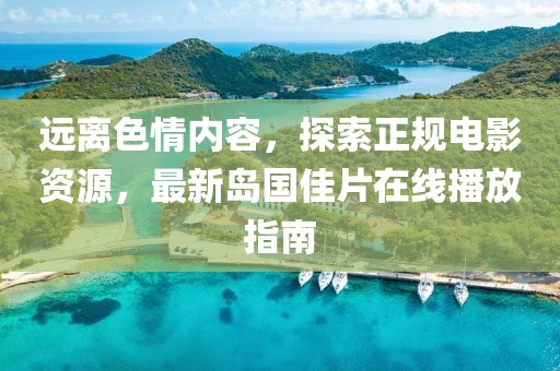 遠(yuǎn)離色情內(nèi)容，探索正規(guī)電影資源，最新島國(guó)佳片在線播放指南