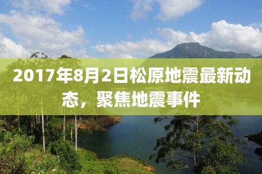 2017年8月2日松原地震最新動態(tài)，聚焦地震事件