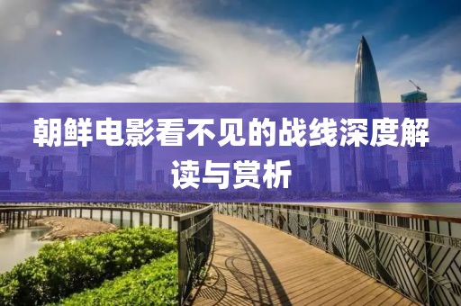 朝鮮電影看不見的戰(zhàn)線深度解讀與賞析