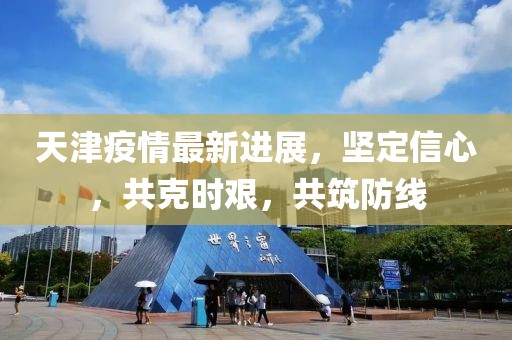 天津疫情最新進展，堅定信心，共克時艱，共筑防線