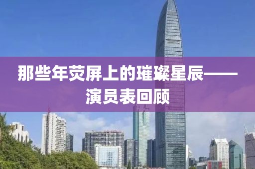 那些年熒屏上的璀璨星辰——演員表回顧