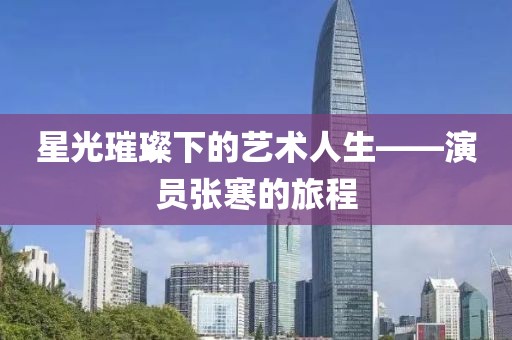 星光璀璨下的藝術(shù)人生——演員張寒的旅程