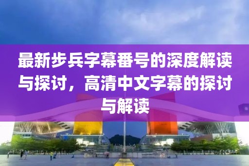 最新步兵字幕番號的深度解讀與探討，高清中文字幕的探討與解讀