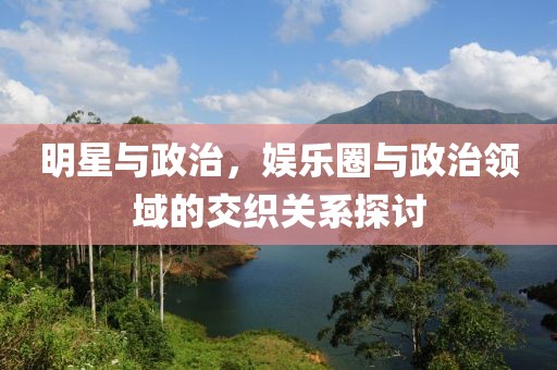 明星與政治，娛樂圈與政治領域的交織關系探討