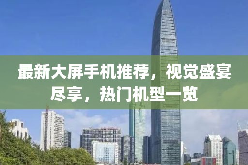 最新大屏手機(jī)推薦，視覺盛宴盡享，熱門機(jī)型一覽