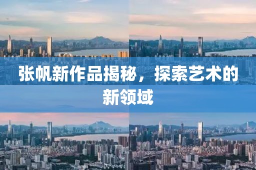 張帆新作品揭秘，探索藝術(shù)的新領(lǐng)域