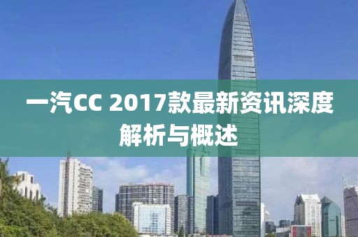 一汽CC 2017款最新資訊深度解析與概述