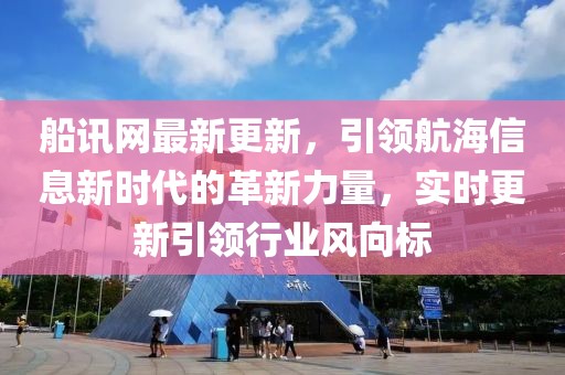 船訊網(wǎng)最新更新，引領(lǐng)航海信息新時(shí)代的革新力量，實(shí)時(shí)更新引領(lǐng)行業(yè)風(fēng)向標(biāo)
