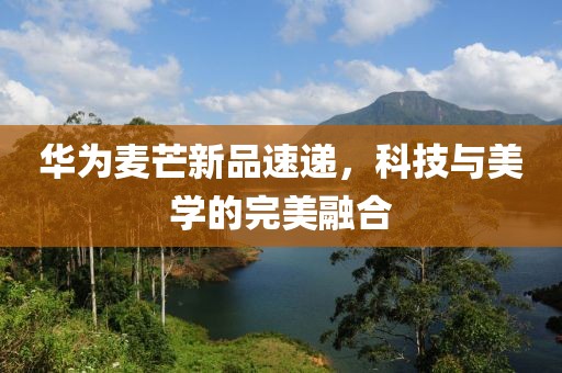 華為麥芒新品速遞，科技與美學(xué)的完美融合